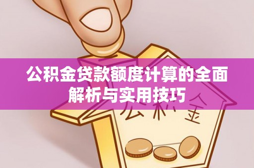 涡阳公积金贷款额度计算的全面解析与实用技巧