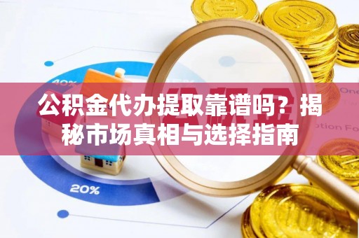 涡阳公积金代办提取靠谱吗？揭秘市场真相与选择指南