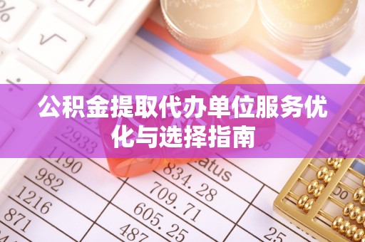 涡阳公积金提取代办单位服务优化与选择指南