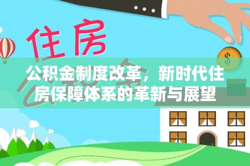 涡阳公积金制度改革，新时代住房保障体系的革新与展望