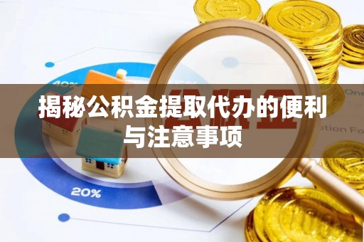 涡阳揭秘公积金提取代办的便利与注意事项