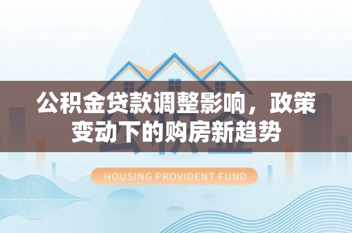 涡阳公积金贷款调整影响，政策变动下的购房新趋势