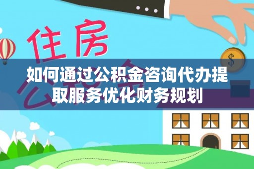 涡阳如何通过公积金咨询代办提取服务优化财务规划