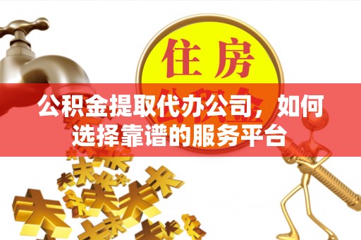 涡阳公积金提取代办公司，如何选择靠谱的服务平台