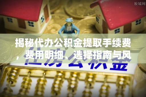 涡阳揭秘代办公积金提取手续费，费用明细、选择指南与风险防范