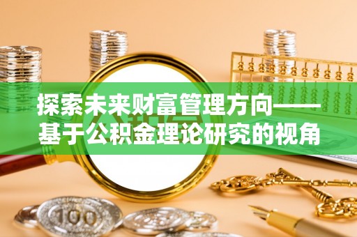 涡阳探索未来财富管理方向——基于公积金理论研究的视角