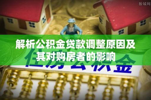 涡阳解析公积金贷款调整原因及其对购房者的影响