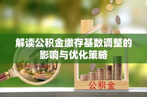 涡阳解读公积金缴存基数调整的影响与优化策略