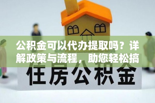 涡阳公积金可以代办提取吗？详解政策与流程，助您轻松搞定！