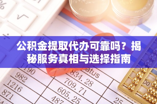涡阳公积金提取代办可靠吗？揭秘服务真相与选择指南