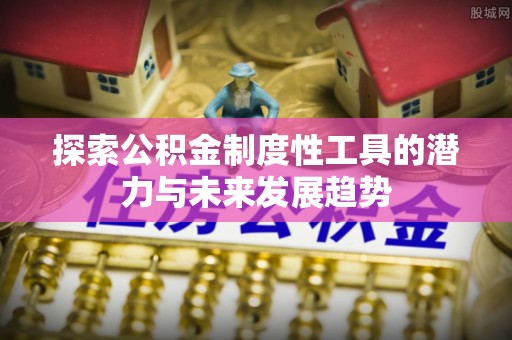 涡阳探索公积金制度性工具的潜力与未来发展趋势