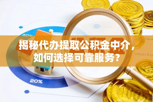 涡阳揭秘代办提取公积金中介，如何选择可靠服务？