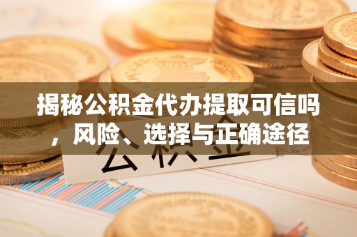 涡阳揭秘公积金代办提取可信吗，风险、选择与正确途径