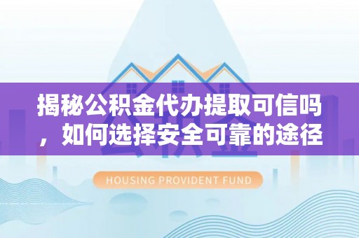 涡阳揭秘公积金代办提取可信吗，如何选择安全可靠的途径