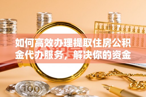 涡阳如何高效办理提取住房公积金代办服务，解决你的资金需求
