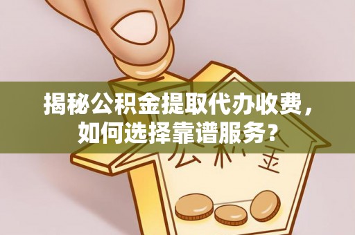 涡阳揭秘公积金提取代办收费，如何选择靠谱服务？