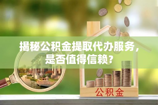 涡阳揭秘公积金提取代办服务，是否值得信赖？