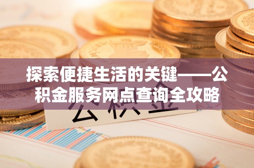 涡阳探索便捷生活的关键——公积金服务网点查询全攻略