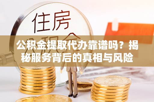 涡阳公积金提取代办靠谱吗？揭秘服务背后的真相与风险