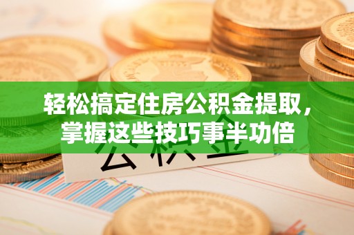 涡阳轻松搞定住房公积金提取，掌握这些技巧事半功倍