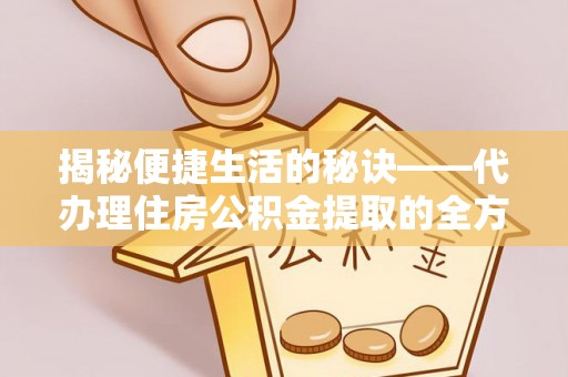 涡阳揭秘便捷生活的秘诀——代办理住房公积金提取的全方位指南