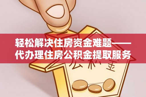 涡阳轻松解决住房资金难题——代办理住房公积金提取服务详解