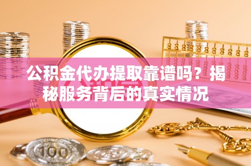 涡阳公积金代办提取靠谱吗？揭秘服务背后的真实情况