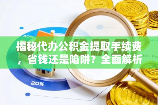 涡阳揭秘代办公积金提取手续费，省钱还是陷阱？全面解析与避坑指南