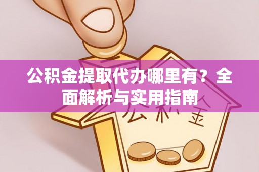 涡阳公积金提取代办哪里有？全面解析与实用指南