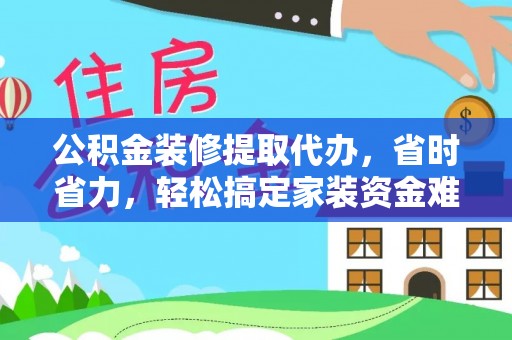 涡阳公积金装修提取代办，省时省力，轻松搞定家装资金难题