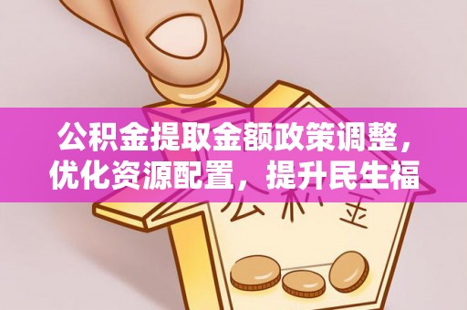 涡阳公积金提取金额政策调整，优化资源配置，提升民生福祉