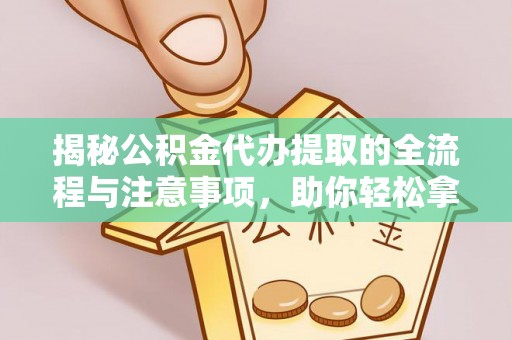 涡阳揭秘公积金代办提取的全流程与注意事项，助你轻松拿回属于自己的钱