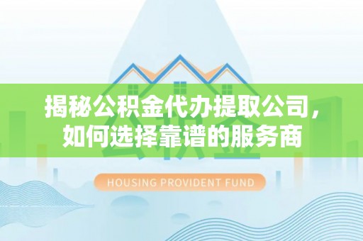涡阳揭秘公积金代办提取公司，如何选择靠谱的服务商