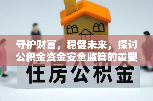 涡阳守护财富，稳健未来，探讨公积金资金安全监管的重要性与实践