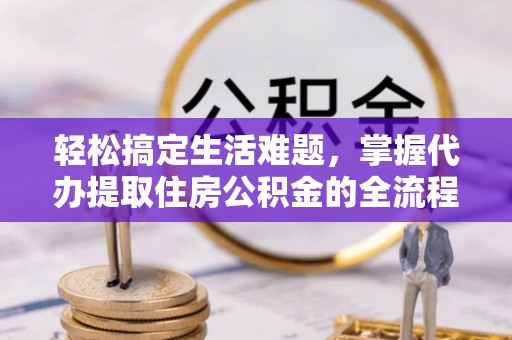 涡阳轻松搞定生活难题，掌握代办提取住房公积金的全流程