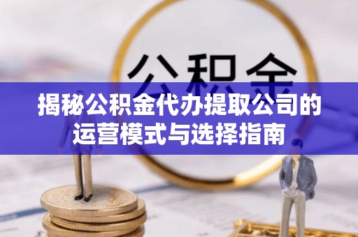 涡阳揭秘公积金代办提取公司的运营模式与选择指南