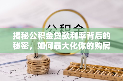 涡阳揭秘公积金贷款利率背后的秘密，如何最大化你的购房优势
