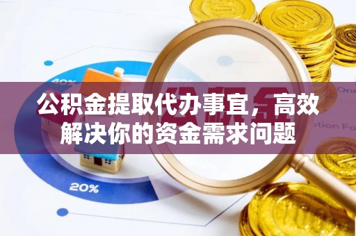 涡阳公积金提取代办事宜，高效解决你的资金需求问题