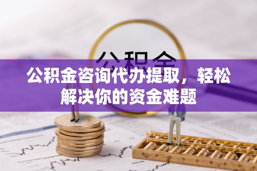 涡阳公积金咨询代办提取，轻松解决你的资金难题