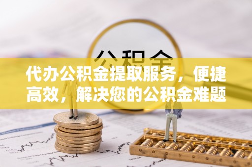 涡阳代办公积金提取服务，便捷高效，解决您的公积金难题