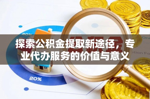 涡阳探索公积金提取新途径，专业代办服务的价值与意义