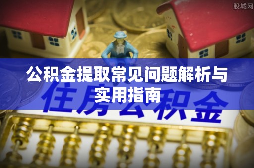 涡阳公积金提取常见问题解析与实用指南