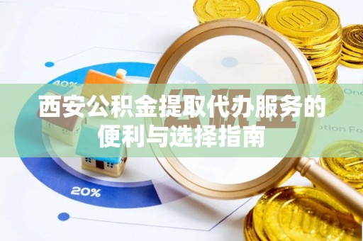 涡阳西安公积金提取代办服务的便利与选择指南