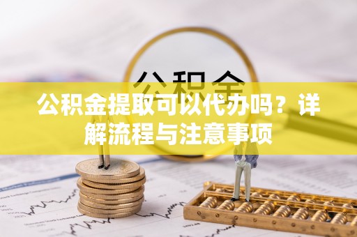 涡阳公积金提取可以代办吗？详解流程与注意事项