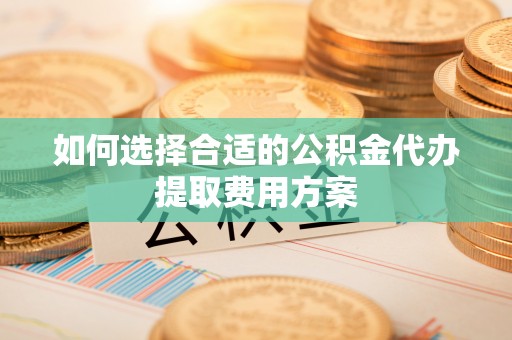 涡阳如何选择合适的公积金代办提取费用方案
