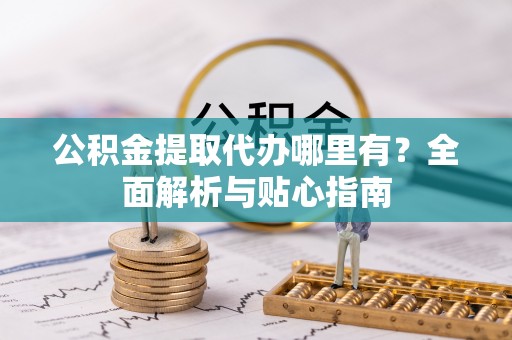 涡阳公积金提取代办哪里有？全面解析与贴心指南
