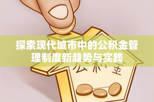 涡阳探索现代城市中的公积金管理制度新趋势与实践