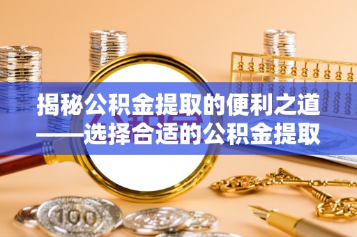 涡阳揭秘公积金提取的便利之道——选择合适的公积金提取代办公司是关键