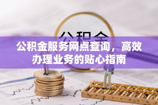 涡阳公积金服务网点查询，高效办理业务的贴心指南