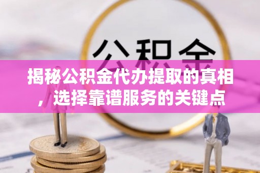 涡阳揭秘公积金代办提取的真相，选择靠谱服务的关键点